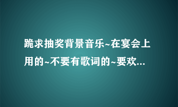 跪求抽奖背景音乐~在宴会上用的~不要有歌词的~要欢快的~紧张刺激的~有的好心人快来~~