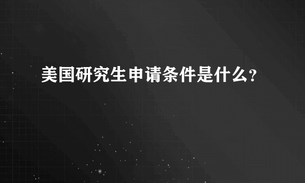 美国研究生申请条件是什么？