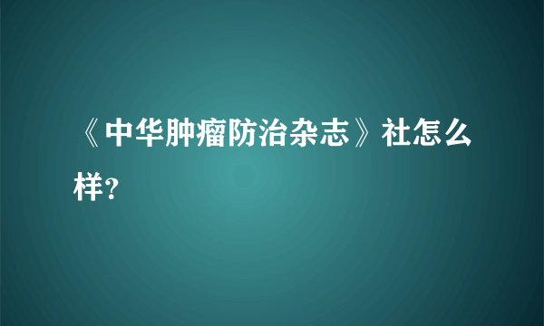 《中华肿瘤防治杂志》社怎么样？