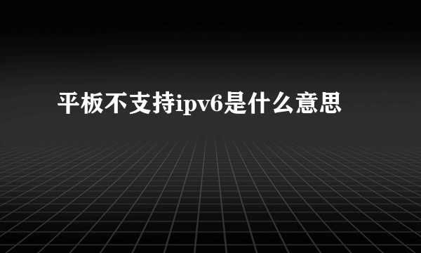 平板不支持ipv6是什么意思