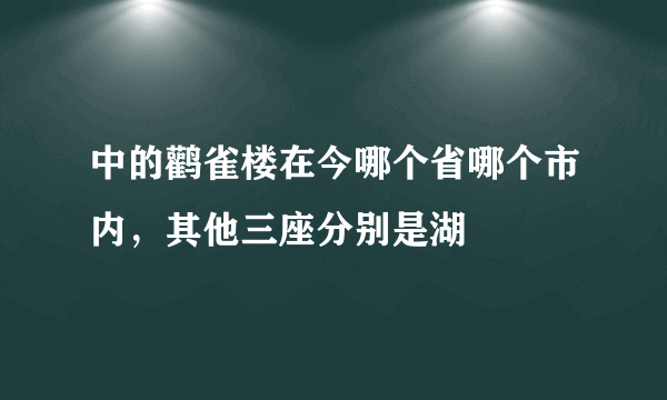 中的鹳雀楼在今哪个省哪个市内，其他三座分别是湖