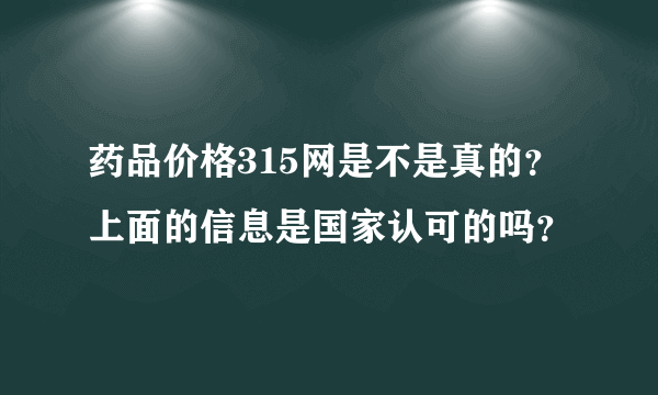 药品价格315网是不是真的？上面的信息是国家认可的吗？