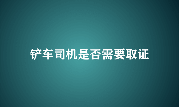 铲车司机是否需要取证