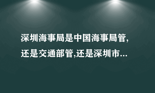 深圳海事局是中国海事局管,还是交通部管,还是深圳市管?拜托各位大神