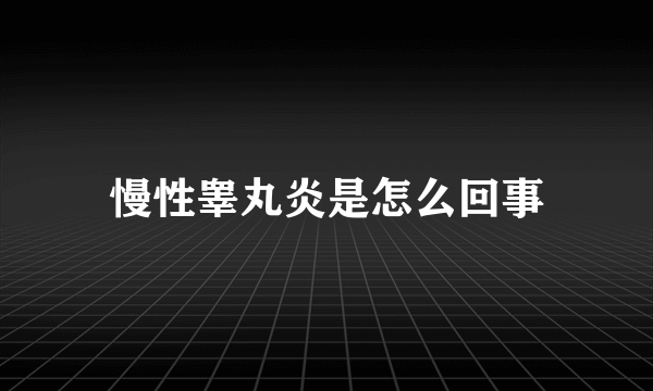 慢性睾丸炎是怎么回事