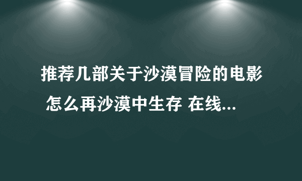 推荐几部关于沙漠冒险的电影 怎么再沙漠中生存 在线等 好了加分