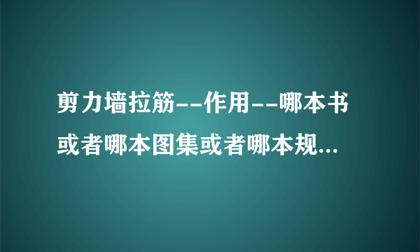 剪力墙拉筋--作用--哪本书或者哪本图集或者哪本规范里面有描述啊