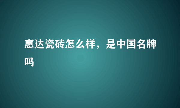 惠达瓷砖怎么样，是中国名牌吗