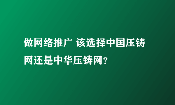 做网络推广 该选择中国压铸网还是中华压铸网？