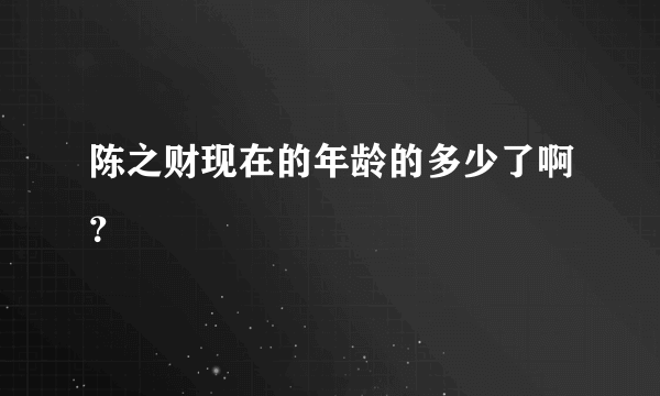 陈之财现在的年龄的多少了啊？