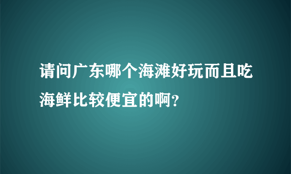 请问广东哪个海滩好玩而且吃海鲜比较便宜的啊？