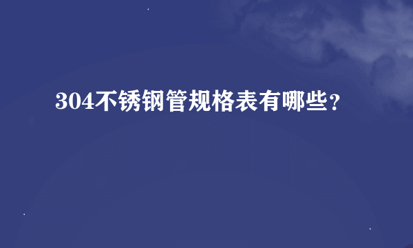 304不锈钢管规格表有哪些？