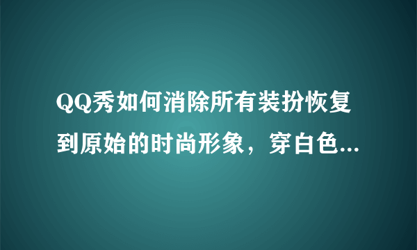 QQ秀如何消除所有装扮恢复到原始的时尚形象，穿白色衬衫的原始形象？在哪里设置详细说明下