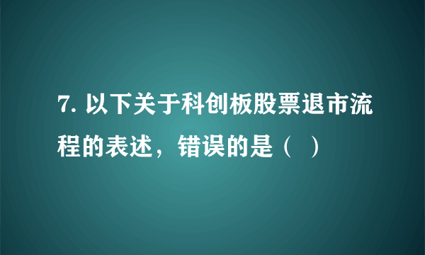 7. 以下关于科创板股票退市流程的表述，错误的是（ ）