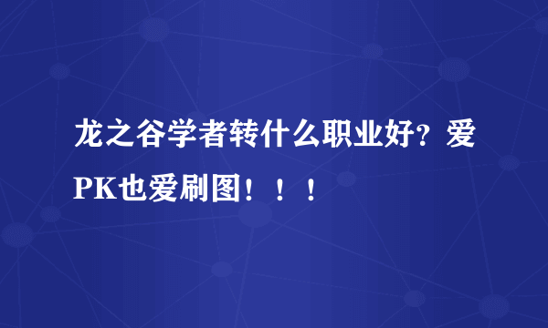 龙之谷学者转什么职业好？爱PK也爱刷图！！！