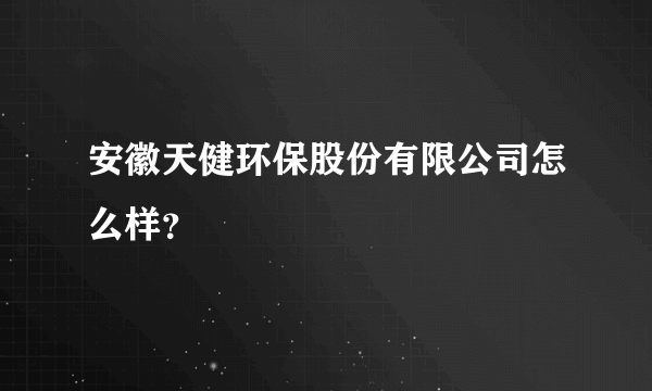 安徽天健环保股份有限公司怎么样？