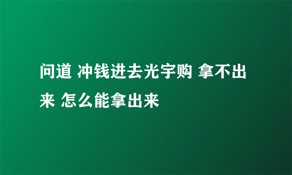 问道 冲钱进去光宇购 拿不出来 怎么能拿出来