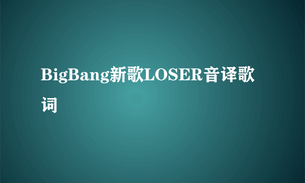 BigBang新歌LOSER音译歌词