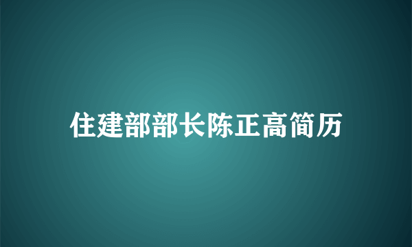 住建部部长陈正高简历