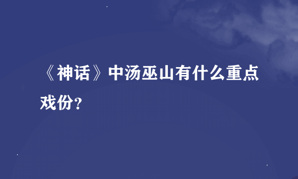 《神话》中汤巫山有什么重点戏份？