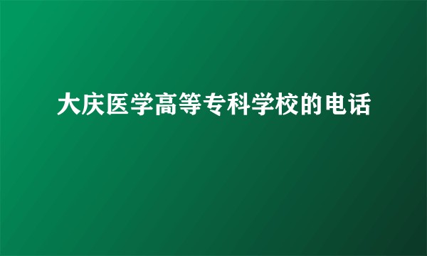 大庆医学高等专科学校的电话