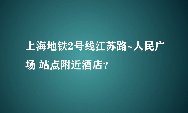 上海地铁2号线江苏路~人民广场 站点附近酒店？