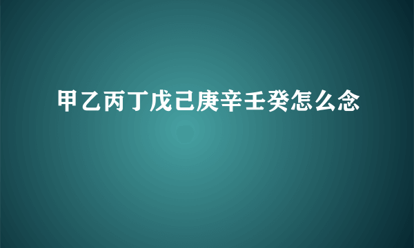 甲乙丙丁戊己庚辛壬癸怎么念