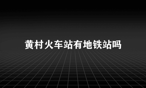 黄村火车站有地铁站吗