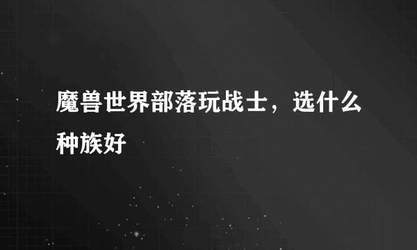 魔兽世界部落玩战士，选什么种族好