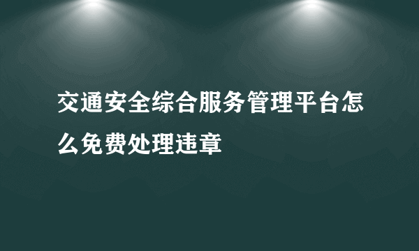 交通安全综合服务管理平台怎么免费处理违章