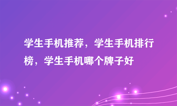 学生手机推荐，学生手机排行榜，学生手机哪个牌子好