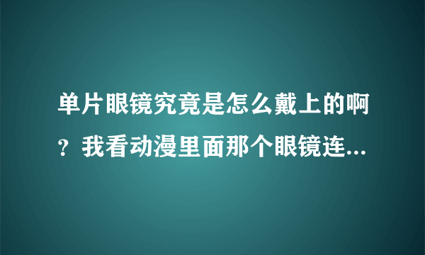 单片眼镜究竟是怎么戴上的啊？我看动漫里面那个眼镜连眼镜架都没有，就那么放在眼前也不往下掉的说！怎么