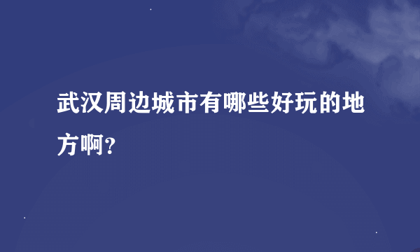 武汉周边城市有哪些好玩的地方啊？