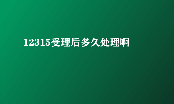 12315受理后多久处理啊