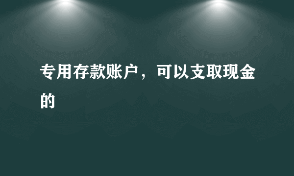 专用存款账户，可以支取现金的