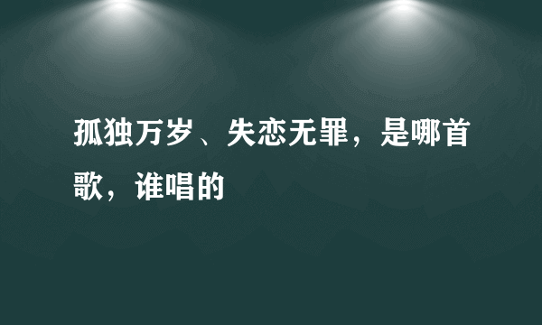 孤独万岁、失恋无罪，是哪首歌，谁唱的