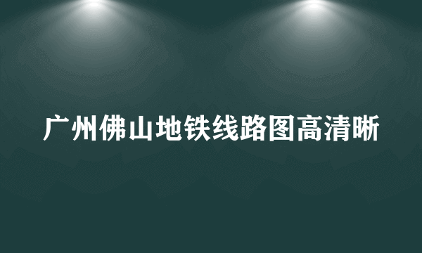 广州佛山地铁线路图高清晰