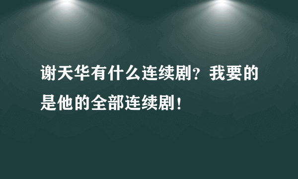 谢天华有什么连续剧？我要的是他的全部连续剧！