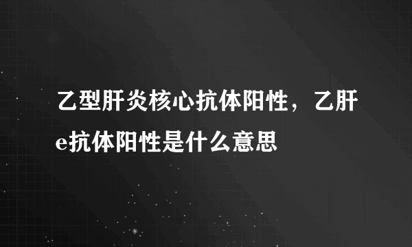 乙型肝炎核心抗体阳性，乙肝e抗体阳性是什么意思