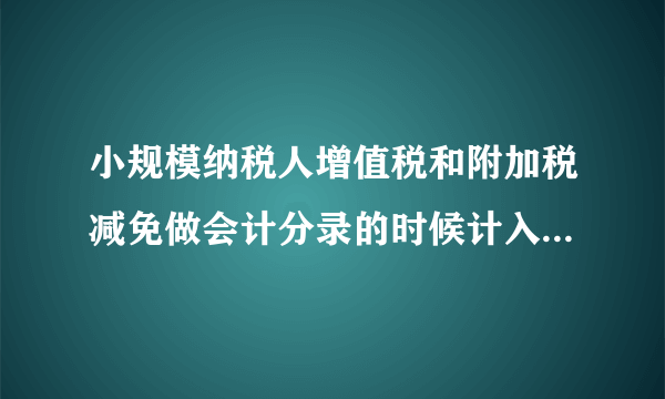 小规模纳税人增值税和附加税减免做会计分录的时候计入营业外收入？