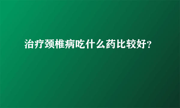 治疗颈椎病吃什么药比较好？