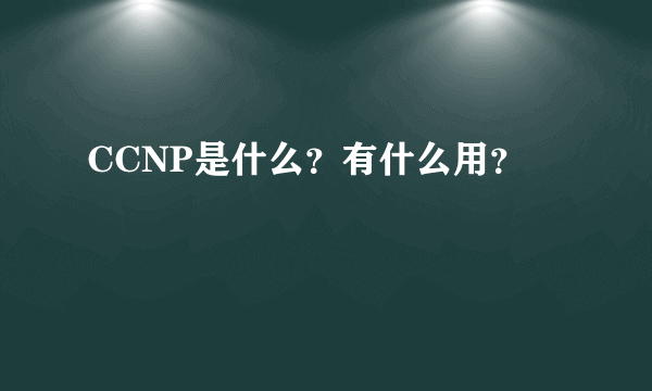 CCNP是什么？有什么用？