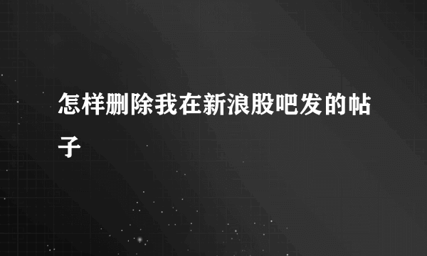 怎样删除我在新浪股吧发的帖子