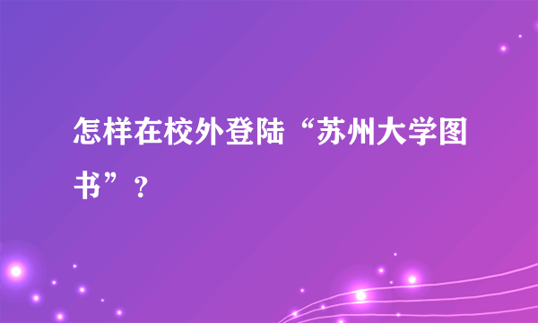 怎样在校外登陆“苏州大学图书”？