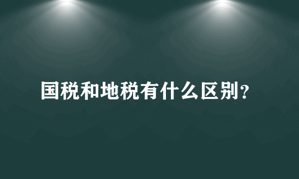 国税和地税有什么区别？