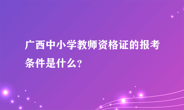 广西中小学教师资格证的报考条件是什么？