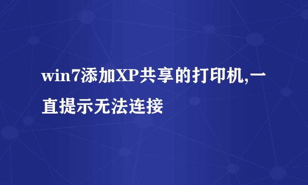 win7添加XP共享的打印机,一直提示无法连接