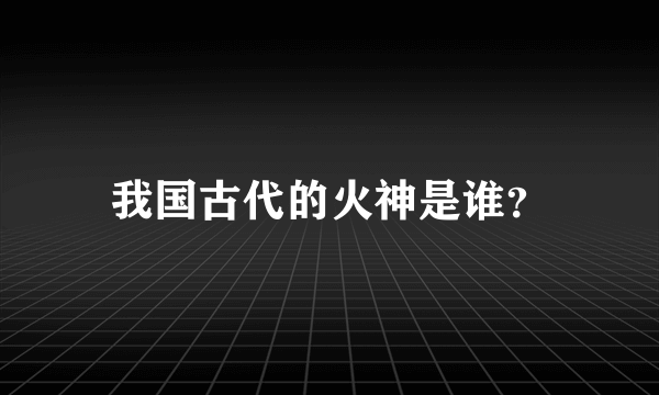 我国古代的火神是谁？