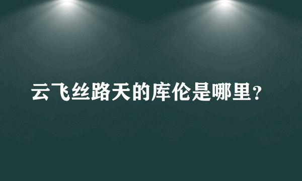 云飞丝路天的库伦是哪里？