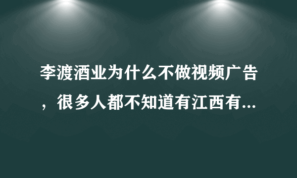 李渡酒业为什么不做视频广告，很多人都不知道有江西有李渡酒？